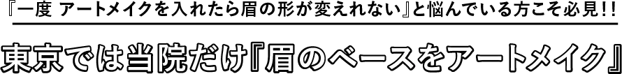 『一度アートメイクを入れたら眉の形が変えられない』と悩んでいる方こそ必見！！東京では当院だけ『眉のベースをアートメイク』